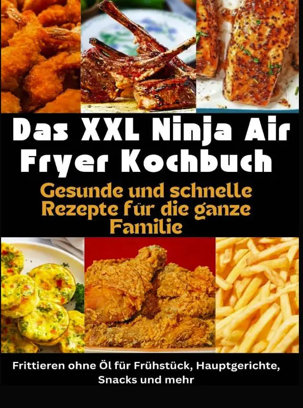 Das XXL Ninja Air Fryer Kochbuch Gesunde und schnelle Rezepte für die ganze Familie - Frittieren ohne Öl für Frühstück, Hauptgerichte, Snacks und mehr